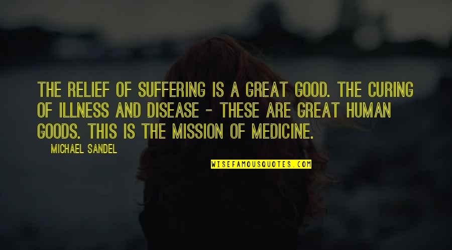 Sandel Quotes By Michael Sandel: The relief of suffering is a great good. Sandel Quotes By Michael Sandel: The relief of suffering is a great good.