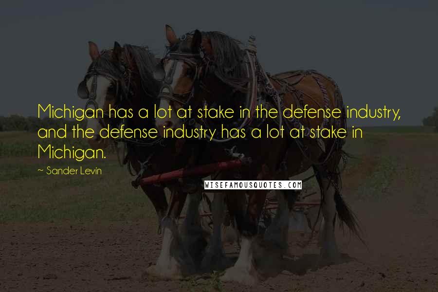 Sander Levin quotes: Michigan has a lot at stake in the defense industry, and the defense industry has a lot at stake in Michigan.