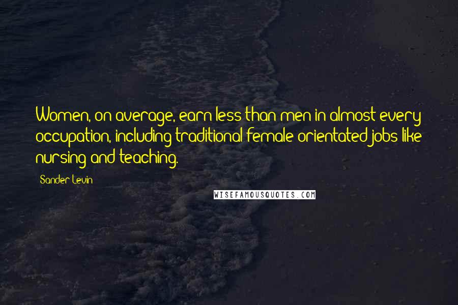 Sander Levin quotes: Women, on average, earn less than men in almost every occupation, including traditional female orientated jobs like nursing and teaching.