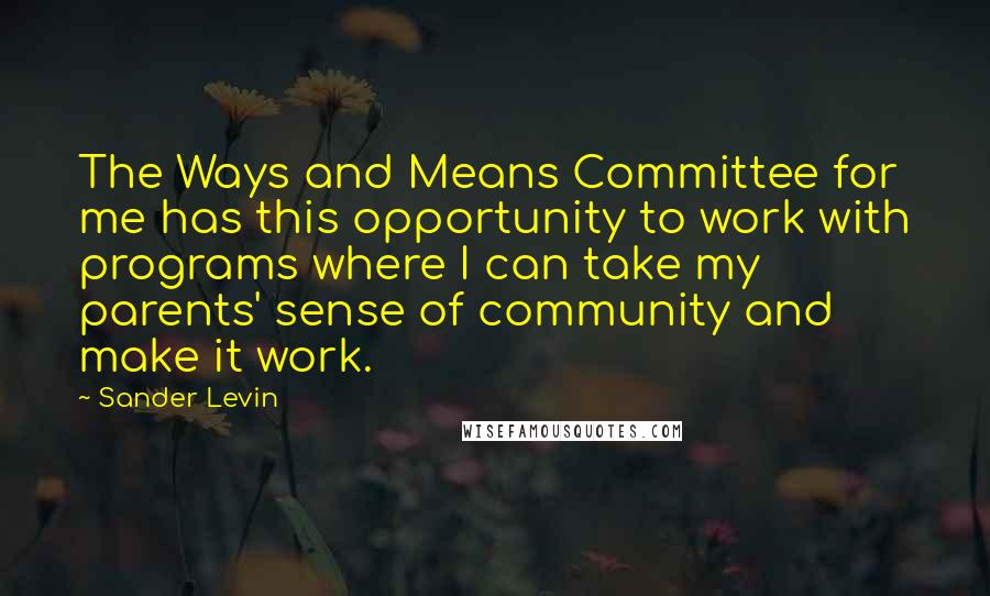 Sander Levin quotes: The Ways and Means Committee for me has this opportunity to work with programs where I can take my parents' sense of community and make it work.