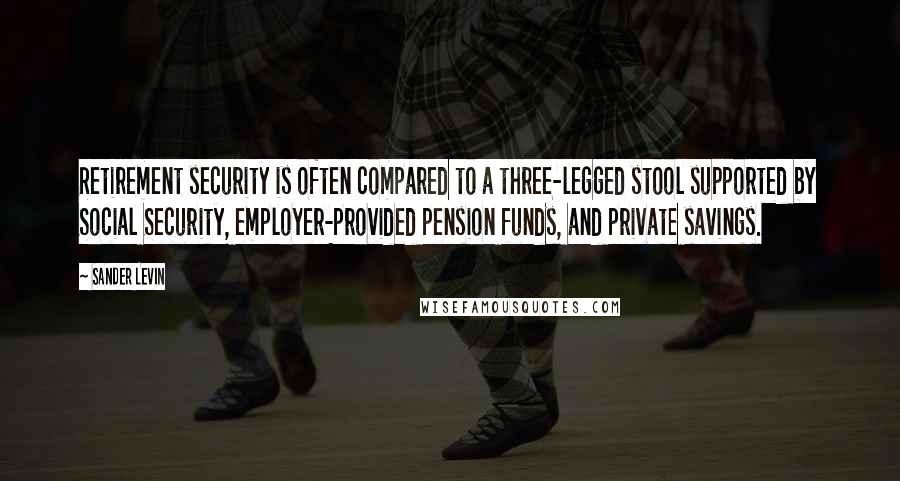 Sander Levin quotes: Retirement security is often compared to a three-legged stool supported by Social Security, employer-provided pension funds, and private savings.