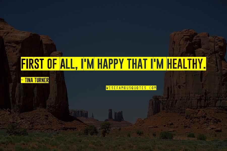 Sandhogs History Quotes By Tina Turner: First of all, I'm happy that I'm healthy.