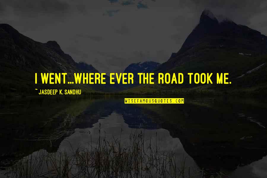 Sandhu Quotes By Jasdeep K. Sandhu: I went...where ever the road took me.