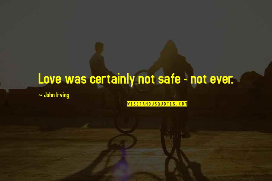Sandhu Stables Quotes By John Irving: Love was certainly not safe - not ever.