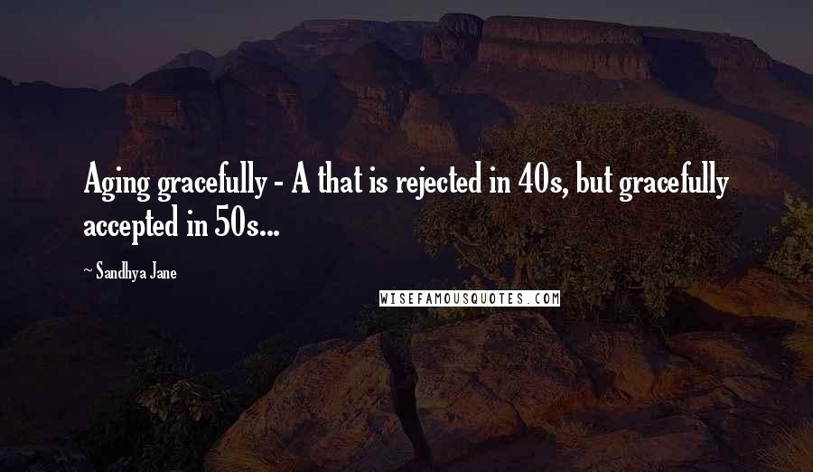Sandhya Jane quotes: Aging gracefully - A that is rejected in 40s, but gracefully accepted in 50s...
