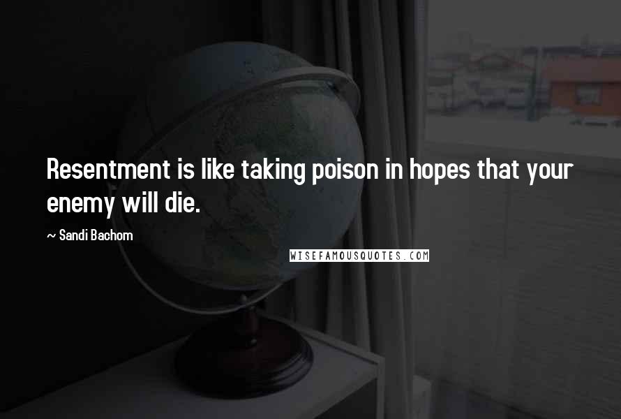Sandi Bachom quotes: Resentment is like taking poison in hopes that your enemy will die.