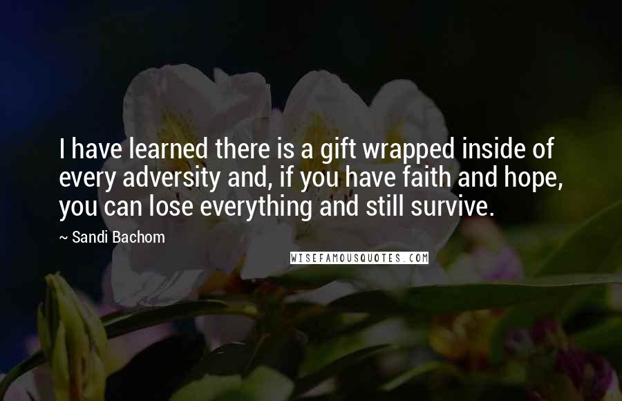 Sandi Bachom quotes: I have learned there is a gift wrapped inside of every adversity and, if you have faith and hope, you can lose everything and still survive. Sandi Bachom quotes: I have learned there is a gift wrapped inside of every adversity and, if you have faith and hope, you can lose everything and still survive.