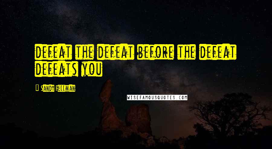 Sandi Fellman quotes: defeat the defeat before the defeat defeats you