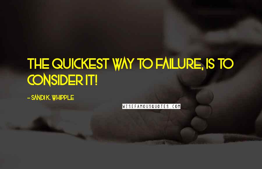 Sandi K. Whipple quotes: The quickest way to failure, is to consider it!