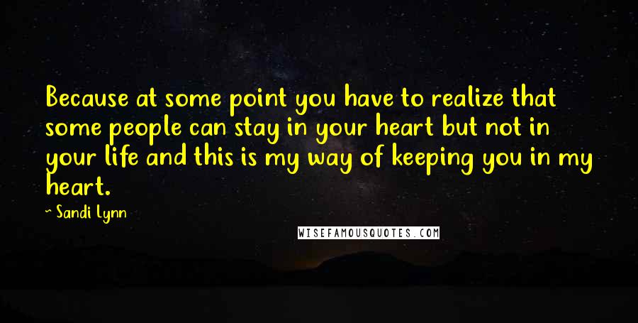 Sandi Lynn quotes: Because at some point you have to realize that some people can stay in your heart but not in your life and this is my way of keeping you in