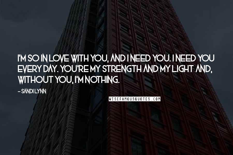 Sandi Lynn quotes: I'm so in love with you, and I need you. I need you every day. You're my strength and my light and, without you, I'm nothing. Sandi Lynn quotes: I'm so in love with you, and I need you. I need you every day. You're my strength and my light and, without you, I'm nothing.
