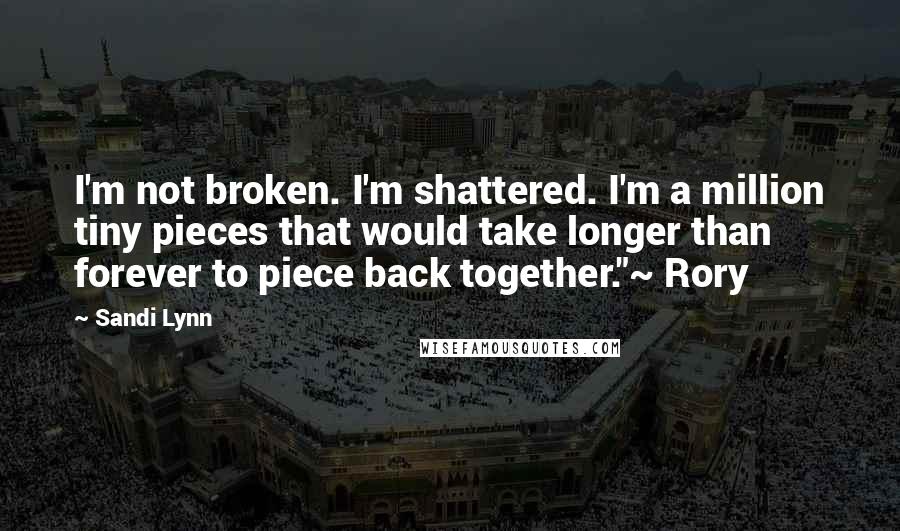 Sandi Lynn quotes: I'm not broken. I'm shattered. I'm a million tiny pieces that would take longer than forever to piece back together."~ Rory