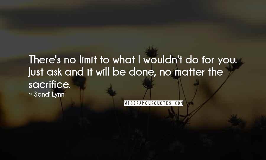 Sandi Lynn quotes: There's no limit to what I wouldn't do for you. Just ask and it will be done, no matter the sacrifice.