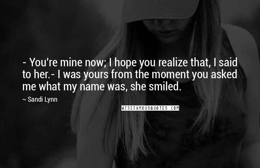 Sandi Lynn quotes: - You're mine now; I hope you realize that, I said to her.- I was yours from the moment you asked me what my name was, she smiled.