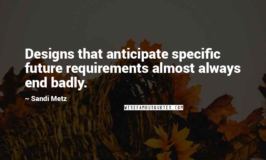 Sandi Metz quotes: Designs that anticipate specific future requirements almost always end badly.
