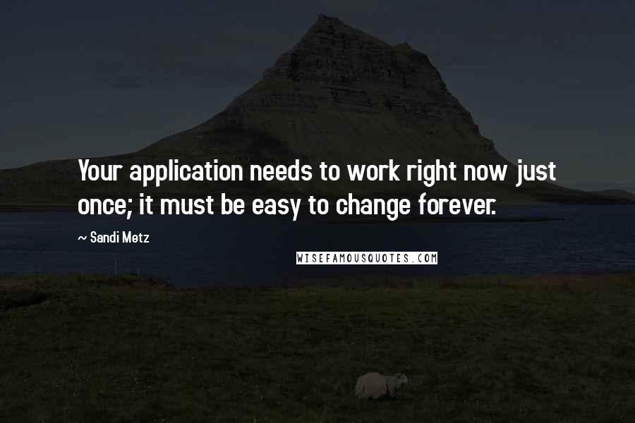 Sandi Metz quotes: Your application needs to work right now just once; it must be easy to change forever.