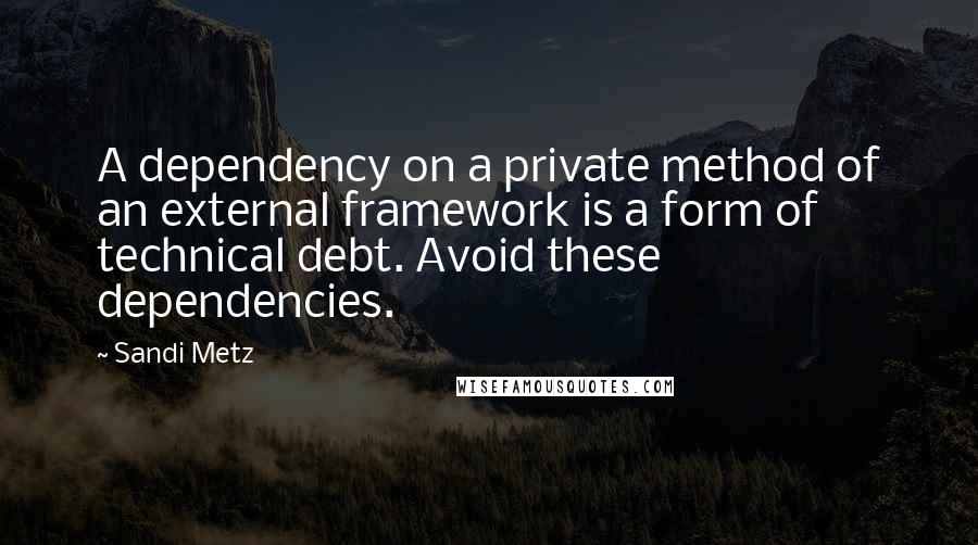Sandi Metz quotes: A dependency on a private method of an external framework is a form of technical debt. Avoid these dependencies.