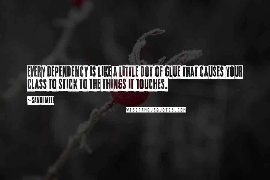 Sandi Metz quotes: Every dependency is like a little dot of glue that causes your class to stick to the things it touches.