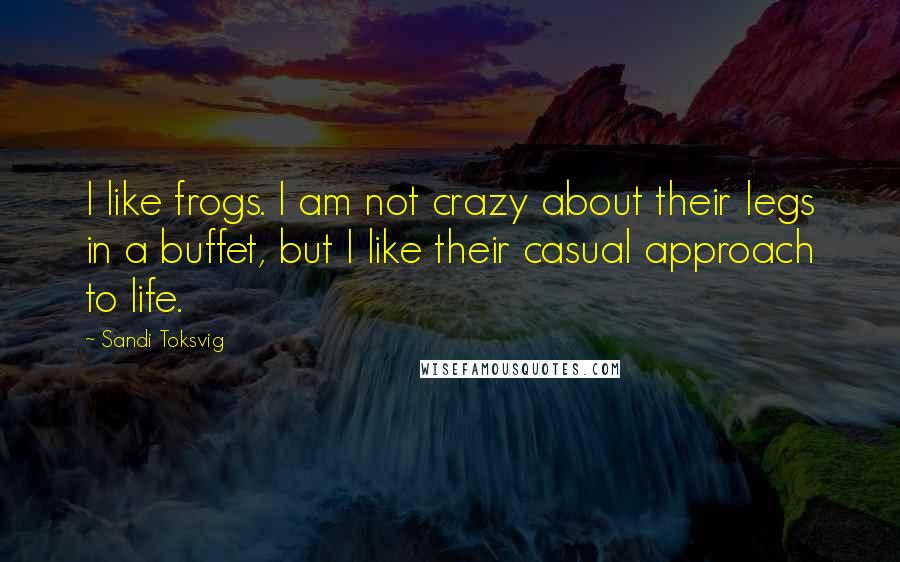 Sandi Toksvig quotes: I like frogs. I am not crazy about their legs in a buffet, but I like their casual approach to life. Sandi Toksvig quotes: I like frogs. I am not crazy about their legs in a buffet, but I like their casual approach to life.