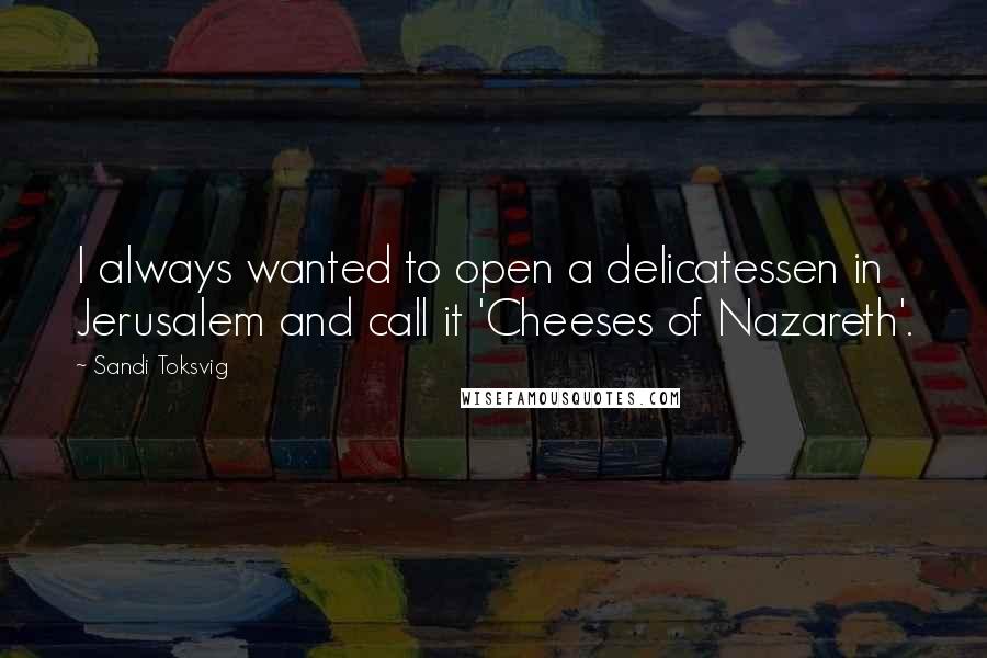 Sandi Toksvig quotes: I always wanted to open a delicatessen in Jerusalem and call it 'Cheeses of Nazareth'.