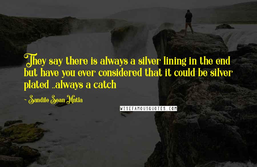 Sandile Sean Mntla quotes: They say there is always a silver lining in the end but have you ever considered that it could be silver plated ..always a catch