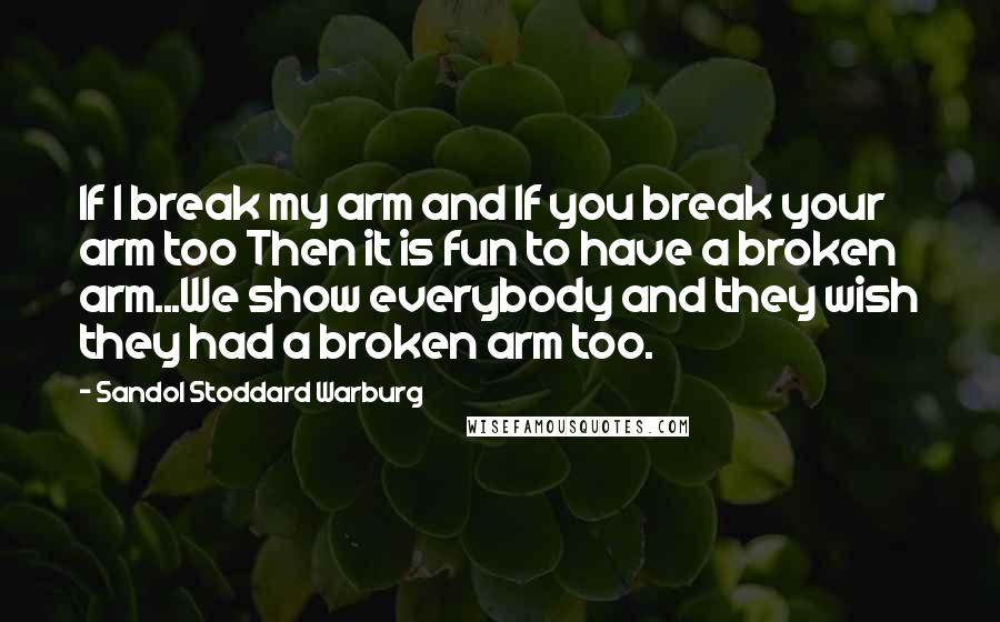 Sandol Stoddard Warburg quotes: If I break my arm and If you break your arm too Then it is fun to have a broken arm...We show everybody and they wish they had a broken Sandol Stoddard Warburg quotes: If I break my arm and If you break your arm too Then it is fun to have a broken arm...We show everybody and they wish they had a broken