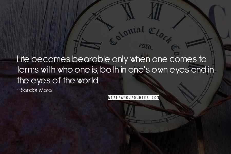 Sandor Marai quotes: Life becomes bearable only when one comes to terms with who one is, both in one's own eyes and in the eyes of the world. Sandor Marai quotes: Life becomes bearable only when one comes to terms with who one is, both in one's own eyes and in the eyes of the world.