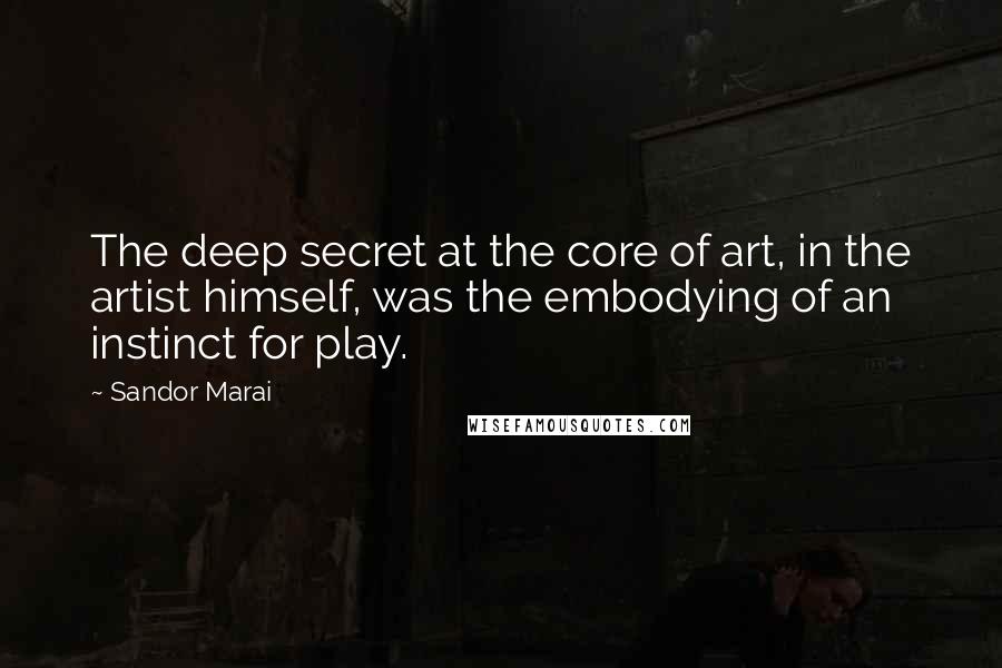 Sandor Marai quotes: The deep secret at the core of art, in the artist himself, was the embodying of an instinct for play.