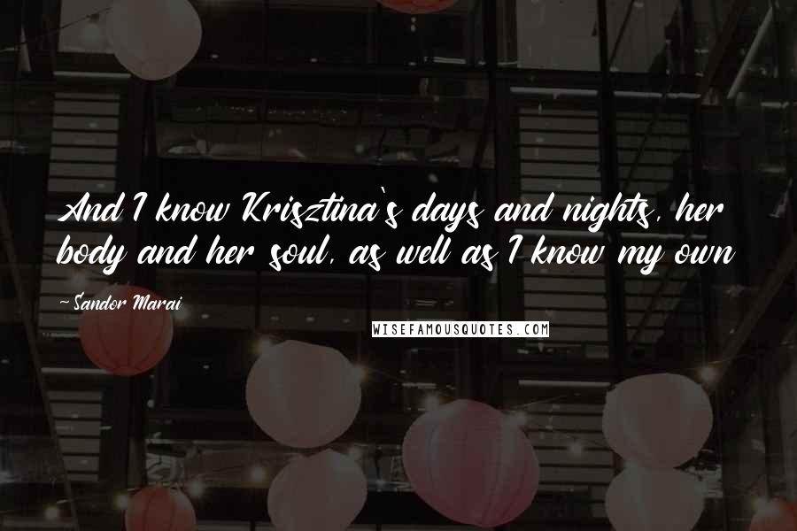 Sandor Marai quotes: And I know Krisztina's days and nights, her body and her soul, as well as I know my own