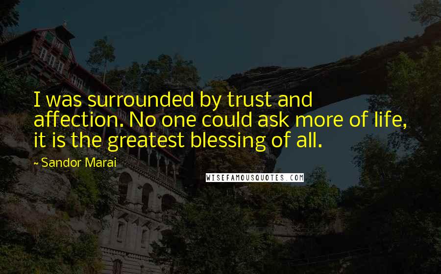 Sandor Marai quotes: I was surrounded by trust and affection. No one could ask more of life, it is the greatest blessing of all. Sandor Marai quotes: I was surrounded by trust and affection. No one could ask more of life, it is the greatest blessing of all.