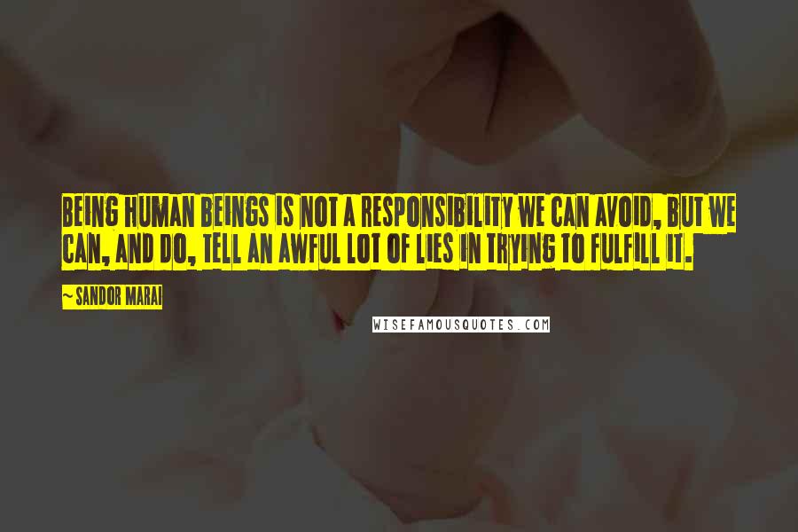 Sandor Marai quotes: Being human beings is not a responsibility we can avoid, but we can, and do, tell an awful lot of lies in trying to fulfill it.