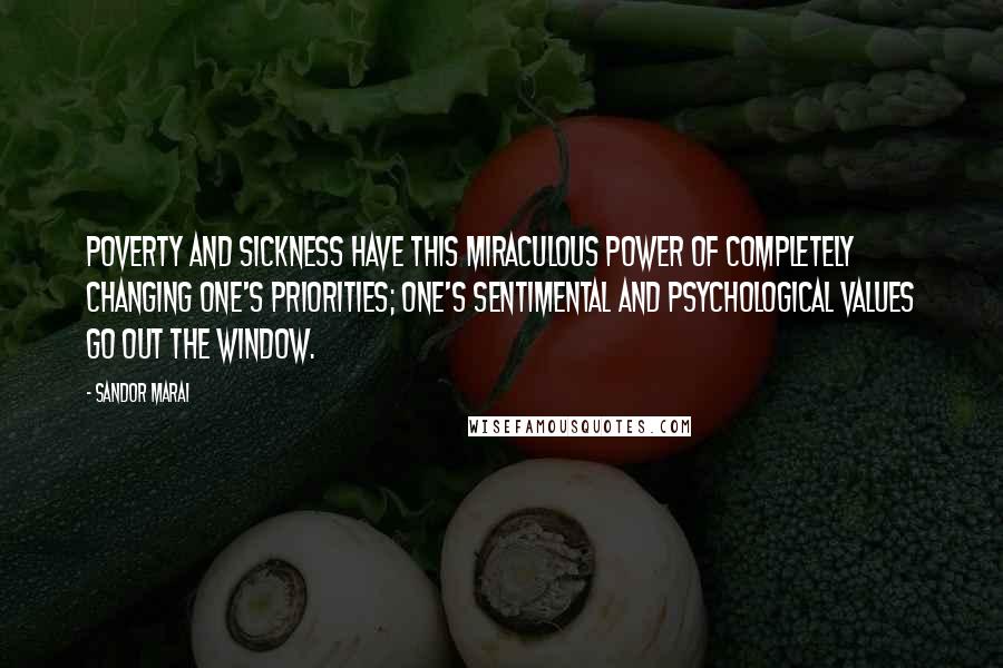 Sandor Marai quotes: Poverty and sickness have this miraculous power of completely changing one's priorities; one's sentimental and psychological values go out the window. Sandor Marai quotes: Poverty and sickness have this miraculous power of completely changing one's priorities; one's sentimental and psychological values go out the window.