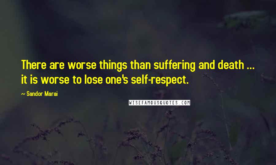 Sandor Marai quotes: There are worse things than suffering and death ... it is worse to lose one's self-respect.