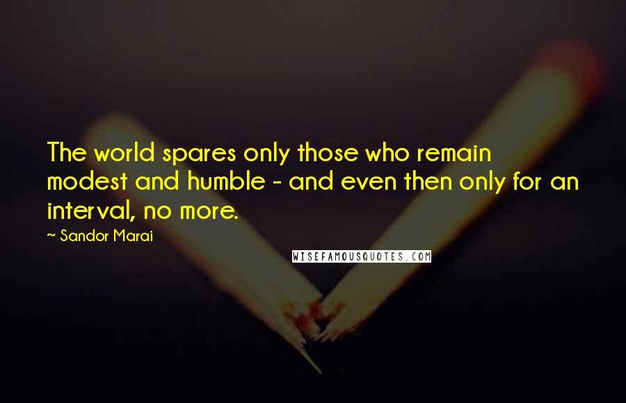 Sandor Marai quotes: The world spares only those who remain modest and humble - and even then only for an interval, no more.