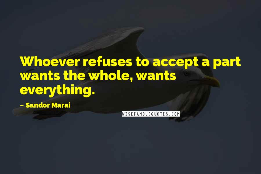 Sandor Marai quotes: Whoever refuses to accept a part wants the whole, wants everything.