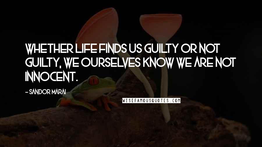 Sandor Marai quotes: Whether life finds us guilty or not guilty, we ourselves know we are not innocent.