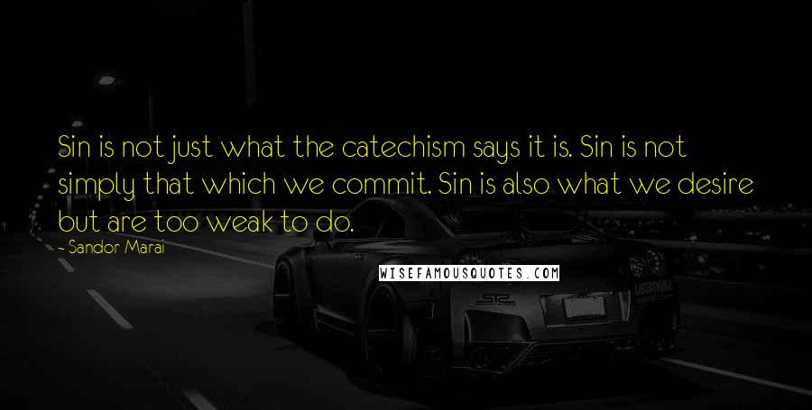 Sandor Marai quotes: Sin is not just what the catechism says it is. Sin is not simply that which we commit. Sin is also what we desire but are too weak to do. Sandor Marai quotes: Sin is not just what the catechism says it is. Sin is not simply that which we commit. Sin is also what we desire but are too weak to do.