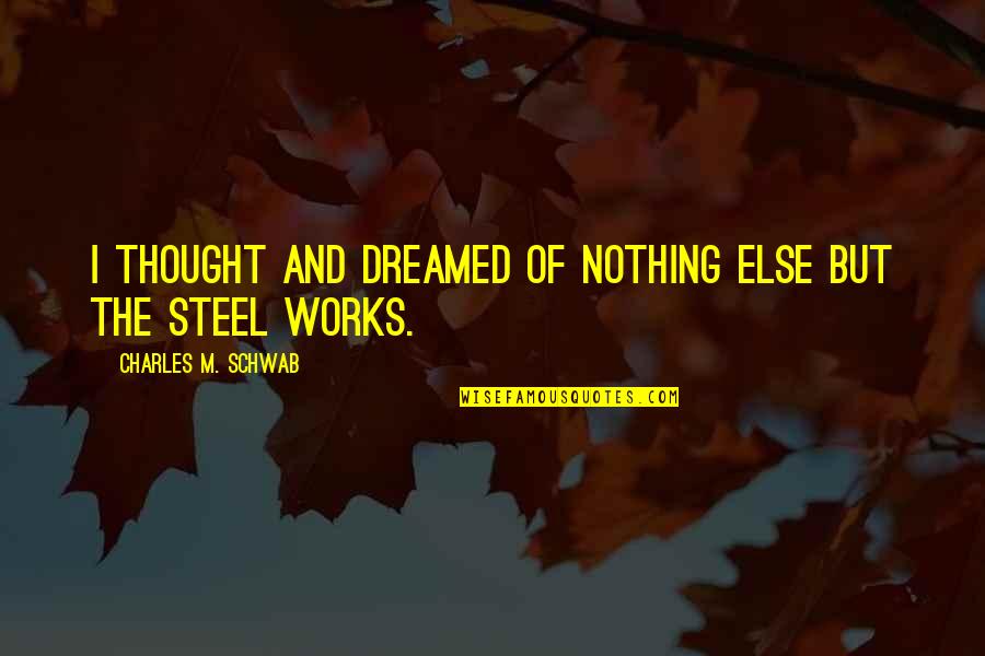 Sandqvist Quotes By Charles M. Schwab: I thought and dreamed of nothing else but Sandqvist Quotes By Charles M. Schwab: I thought and dreamed of nothing else but