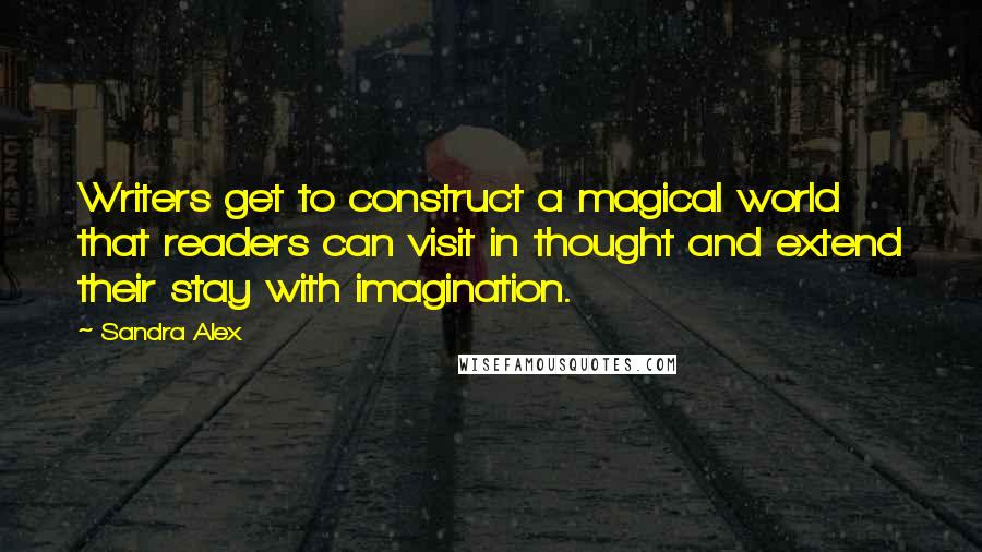 Sandra Alex quotes: Writers get to construct a magical world that readers can visit in thought and extend their stay with imagination. Sandra Alex quotes: Writers get to construct a magical world that readers can visit in thought and extend their stay with imagination.