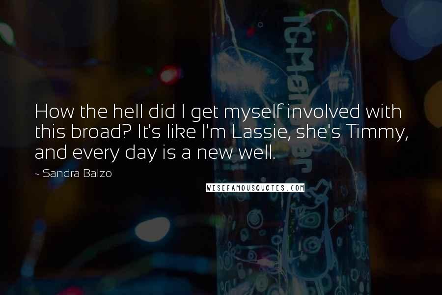 Sandra Balzo quotes: How the hell did I get myself involved with this broad? It's like I'm Lassie, she's Timmy, and every day is a new well.