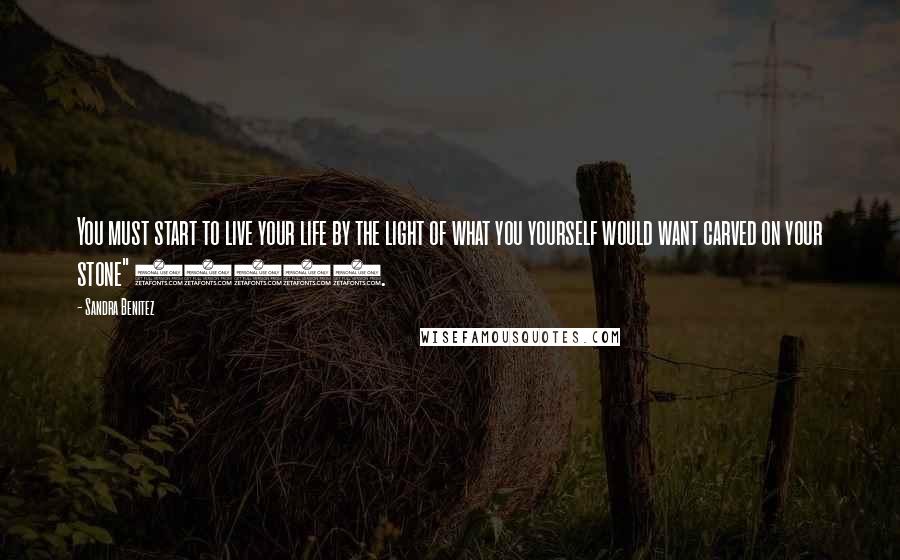 Sandra Benitez quotes: You must start to live your life by the light of what you yourself would want carved on your stone" (302).