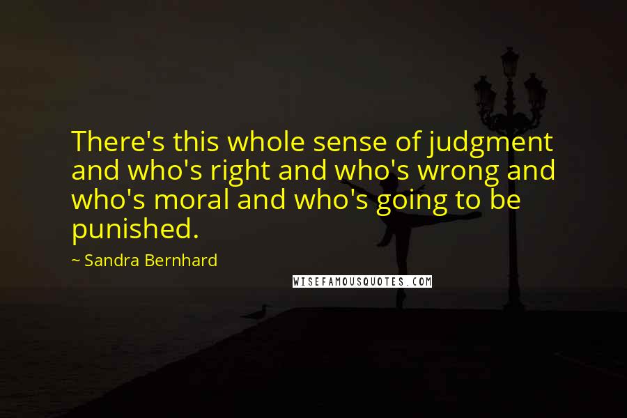 Sandra Bernhard quotes: There's this whole sense of judgment and who's right and who's wrong and who's moral and who's going to be punished.
