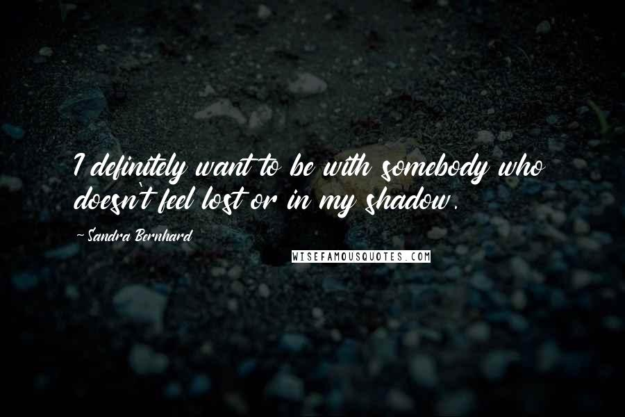 Sandra Bernhard quotes: I definitely want to be with somebody who doesn't feel lost or in my shadow.