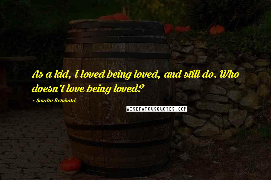 Sandra Bernhard quotes: As a kid, I loved being loved, and still do. Who doesn't love being loved?
