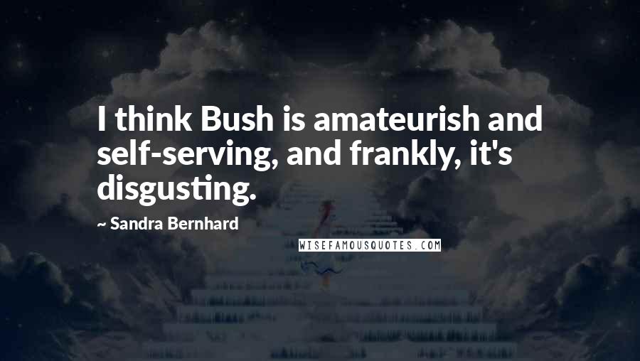 Sandra Bernhard quotes: I think Bush is amateurish and self-serving, and frankly, it's disgusting.