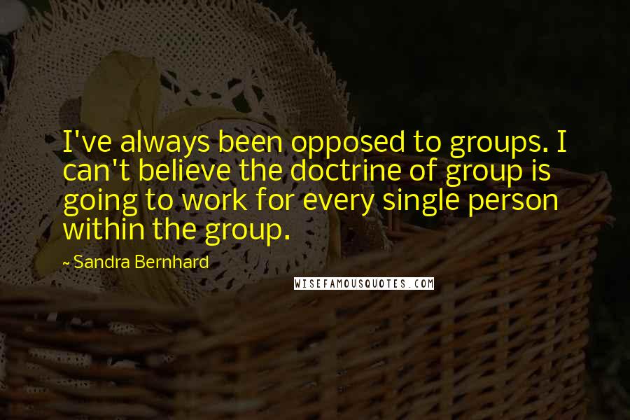 Sandra Bernhard quotes: I've always been opposed to groups. I can't believe the doctrine of group is going to work for every single person within the group.