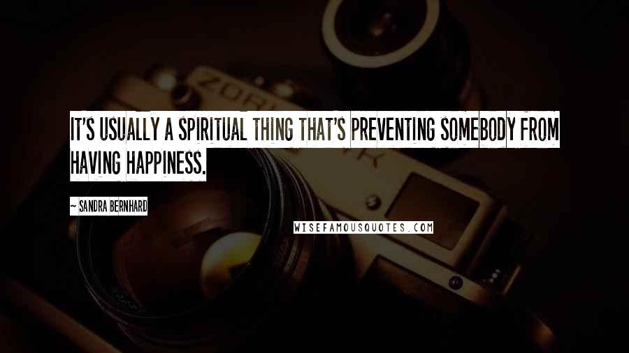 Sandra Bernhard quotes: It's usually a spiritual thing that's preventing somebody from having happiness.