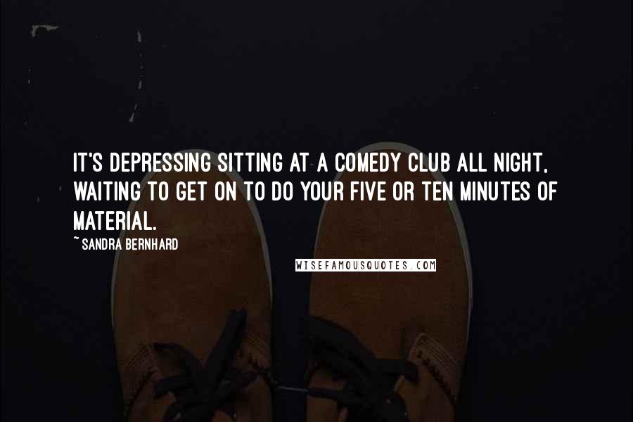 Sandra Bernhard quotes: It's depressing sitting at a comedy club all night, waiting to get on to do your five or ten minutes of material.