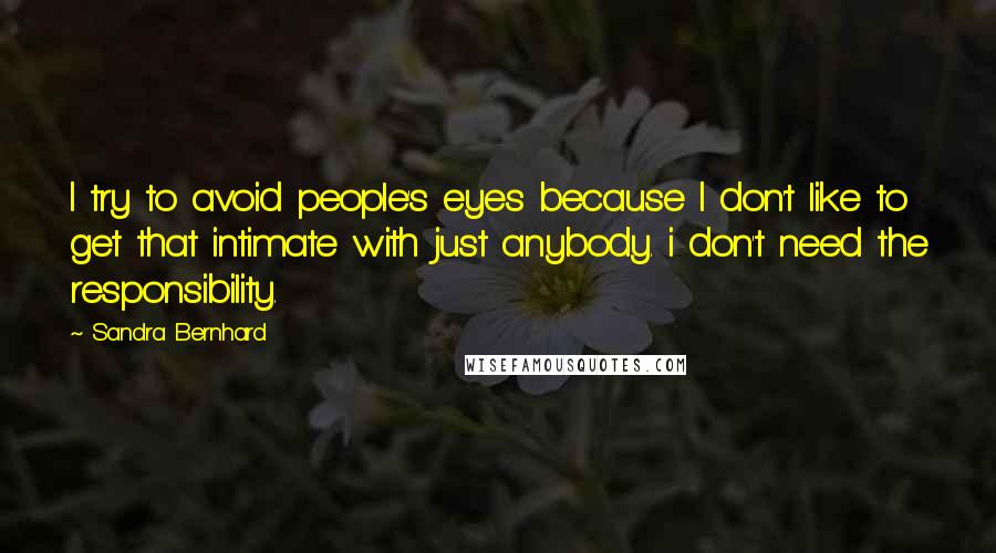 Sandra Bernhard quotes: I try to avoid people's eyes because I don't like to get that intimate with just anybody. i don't need the responsibility.