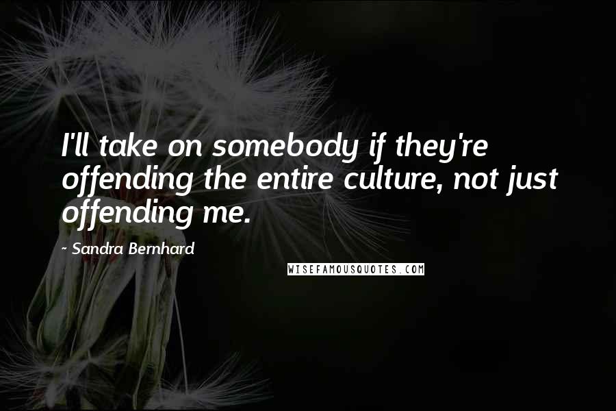 Sandra Bernhard quotes: I'll take on somebody if they're offending the entire culture, not just offending me.